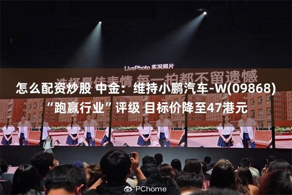 怎么配资炒股 中金：维持小鹏汽车-W(09868)“跑赢行业”评级 目标价降至47港元