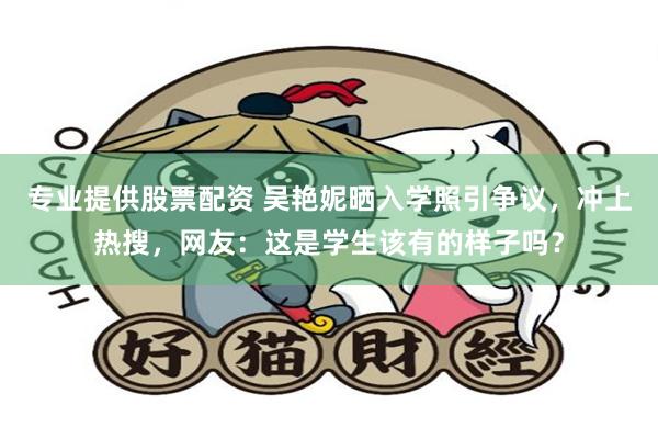 专业提供股票配资 吴艳妮晒入学照引争议，冲上热搜，网友：这是学生该有的样子吗？