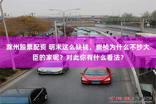 滁州股票配资 明末这么缺钱，崇祯为什么不抄大臣的家呢？对此你有什么看法？