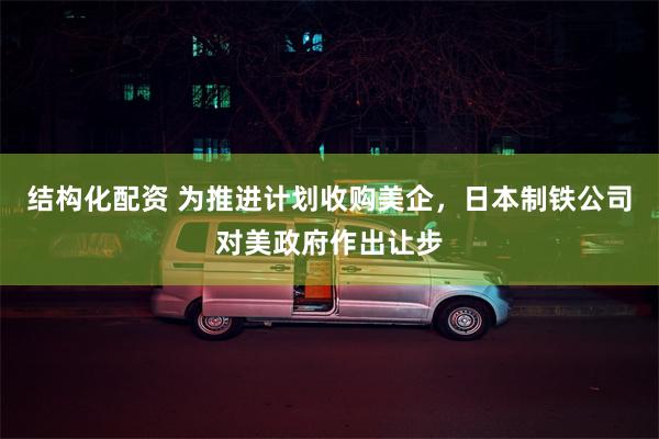 结构化配资 为推进计划收购美企，日本制铁公司对美政府作出让步