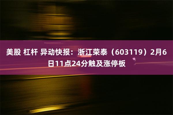 美股 杠杆 异动快报：浙江荣泰（603119）2月6日11点24分触及涨停板