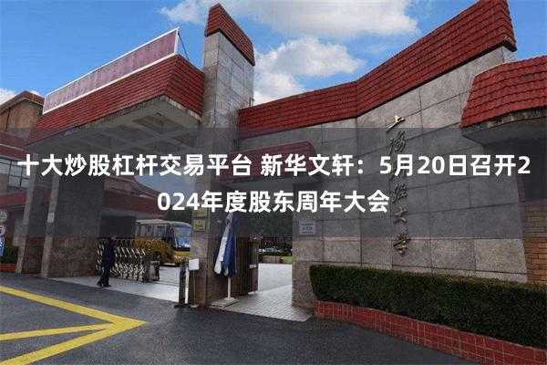 十大炒股杠杆交易平台 新华文轩：5月20日召开2024年度股东周年大会