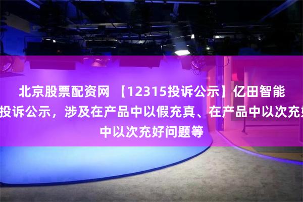 北京股票配资网 【12315投诉公示】亿田智能新增3件投诉公示，涉及在产品中以假充真、在产品中以次充好问题等