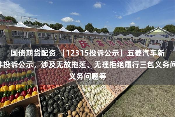 国债期货配资 【12315投诉公示】五菱汽车新增2件投诉公示，涉及无故拖延、无理拒绝履行三包义务问题等