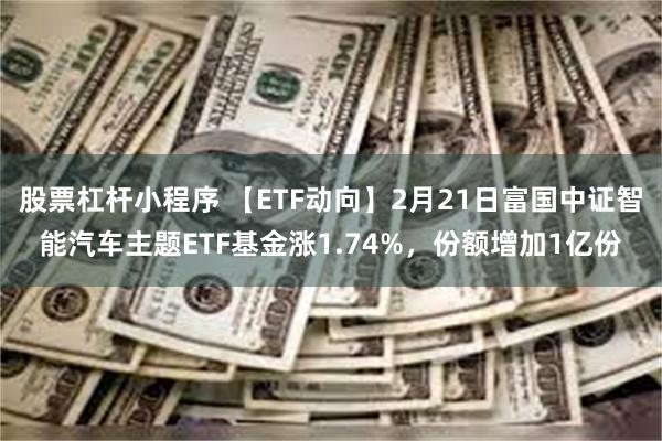 股票杠杆小程序 【ETF动向】2月21日富国中证智能汽车主题ETF基金涨1.74%，份额增加1亿份