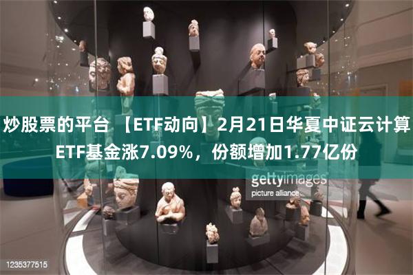 炒股票的平台 【ETF动向】2月21日华夏中证云计算ETF基金涨7.09%，份额增加1.77亿份