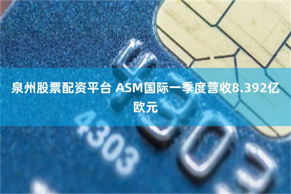 泉州股票配资平台 ASM国际一季度营收8.392亿欧元