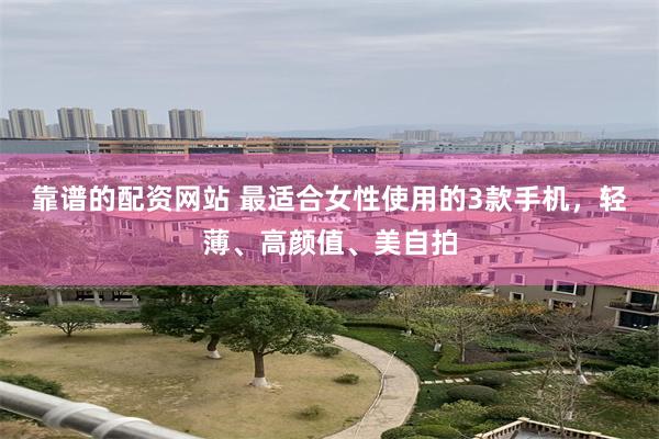 靠谱的配资网站 最适合女性使用的3款手机，轻薄、高颜值、美自拍