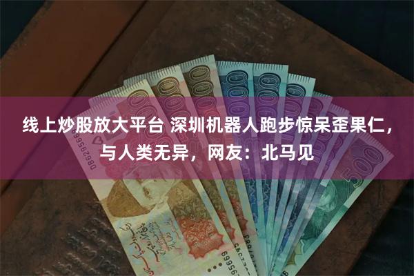 线上炒股放大平台 深圳机器人跑步惊呆歪果仁，与人类无异，网友：北马见