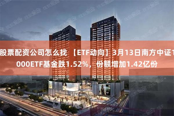 股票配资公司怎么找 【ETF动向】3月13日南方中证1000ETF基金跌1.52%，份额增加1.42亿份