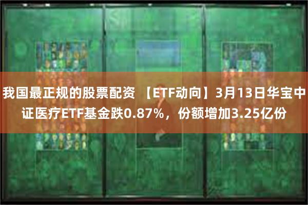 我国最正规的股票配资 【ETF动向】3月13日华宝中证医疗ETF基金跌0.87%，份额增加3.25亿份