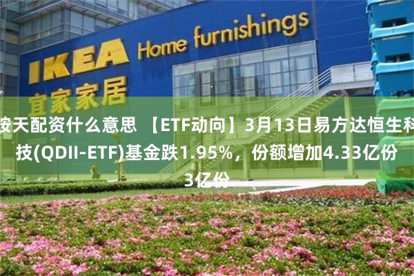 按天配资什么意思 【ETF动向】3月13日易方达恒生科技(QDII-ETF)基金跌1.95%，份额增加4.33亿份