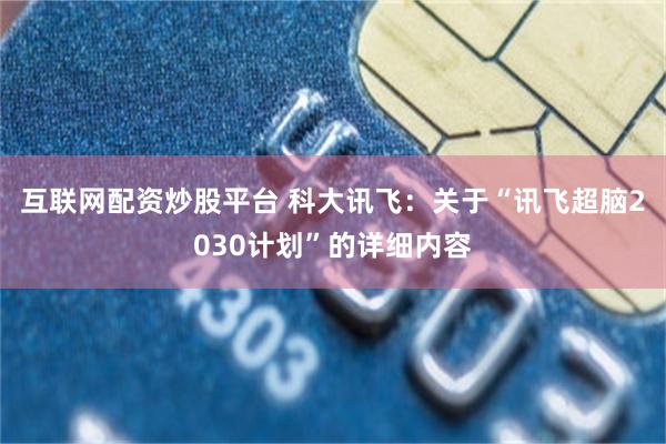 互联网配资炒股平台 科大讯飞：关于“讯飞超脑2030计划”的详细内容