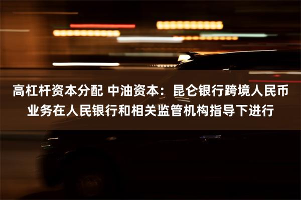 高杠杆资本分配 中油资本：昆仑银行跨境人民币业务在人民银行和相关监管机构指导下进行