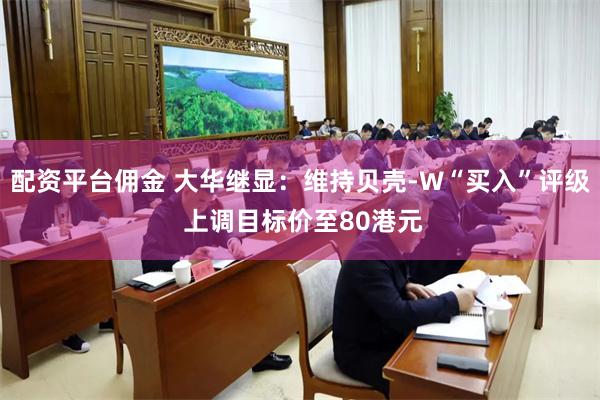 配资平台佣金 大华继显：维持贝壳-W“买入”评级 上调目标价至80港元