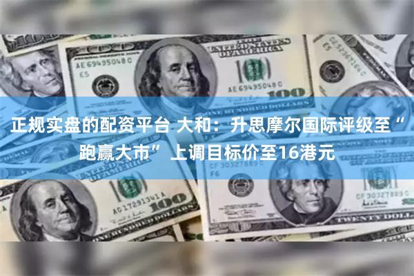 正规实盘的配资平台 大和：升思摩尔国际评级至“跑赢大市” 上调目标价至16港元