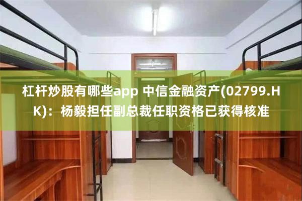杠杆炒股有哪些app 中信金融资产(02799.HK)：杨毅担任副总裁任职资格已获得核准