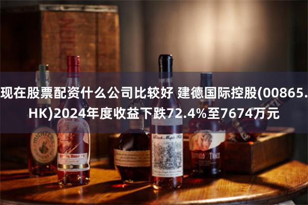 现在股票配资什么公司比较好 建德国际控股(00865.HK)2024年度收益下跌72.4%至7674万元