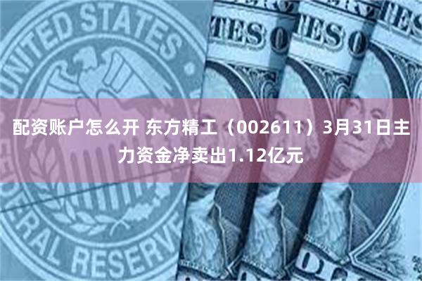 配资账户怎么开 东方精工（002611）3月31日主力资金净卖出1.12亿元