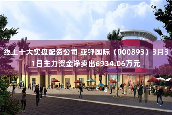 线上十大实盘配资公司 亚钾国际（000893）3月31日主力资金净卖出6934.06万元