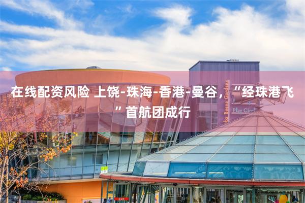 在线配资风险 上饶-珠海-香港-曼谷，“经珠港飞”首航团成行