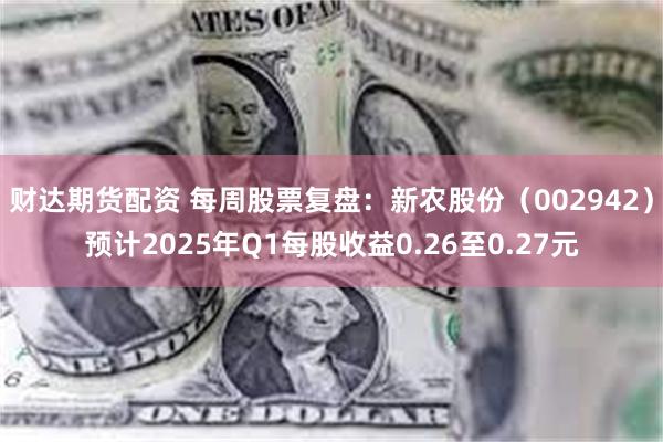 财达期货配资 每周股票复盘：新农股份（002942）预计2025年Q1每股收益0.26至0.27元