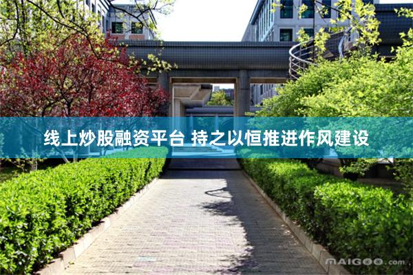 线上炒股融资平台 持之以恒推进作风建设