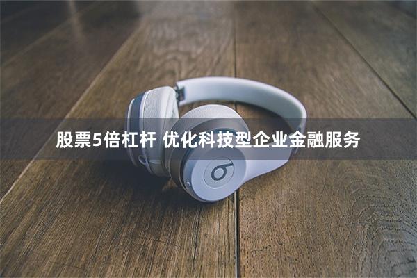 股票5倍杠杆 优化科技型企业金融服务