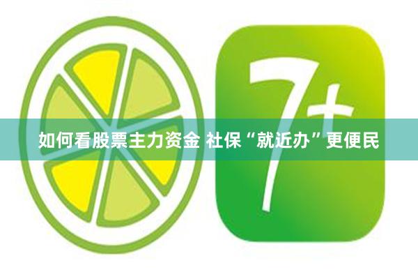 如何看股票主力资金 社保“就近办”更便民