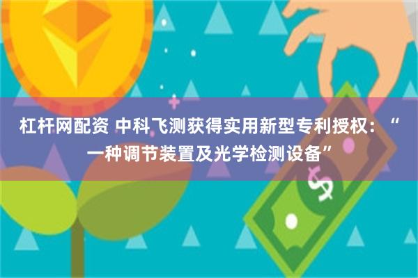 杠杆网配资 中科飞测获得实用新型专利授权：“一种调节装置及光学检测设备”