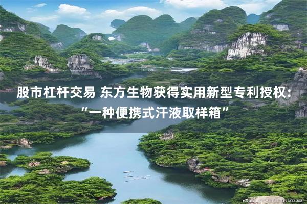 股市杠杆交易 东方生物获得实用新型专利授权：“一种便携式汗液取样箱”