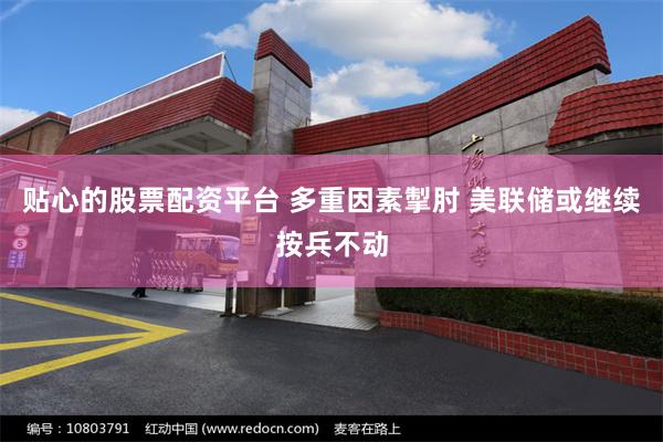 贴心的股票配资平台 多重因素掣肘 美联储或继续按兵不动