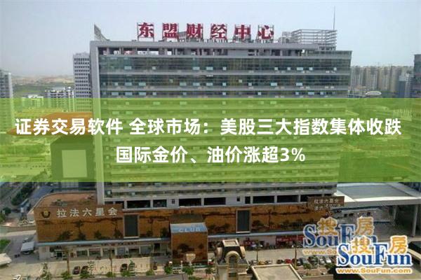 证券交易软件 全球市场：美股三大指数集体收跌 国际金价、油价涨超3%
