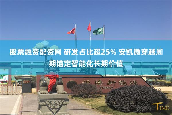 股票融资配资网 研发占比超25% 安凯微穿越周期锚定智能化长期价值