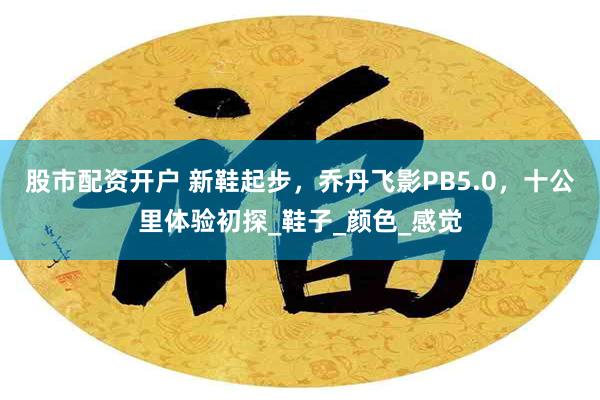股市配资开户 新鞋起步，乔丹飞影PB5.0，十公里体验初探_鞋子_颜色_感觉
