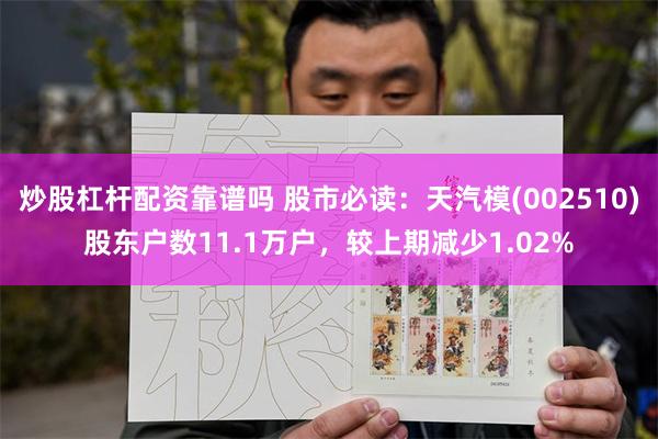 炒股杠杆配资靠谱吗 股市必读：天汽模(002510)股东户数11.1万户，较上期减少1.02%