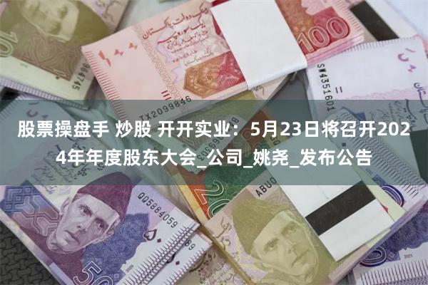 股票操盘手 炒股 开开实业：5月23日将召开2024年年度股东大会_公司_姚尧_发布公告
