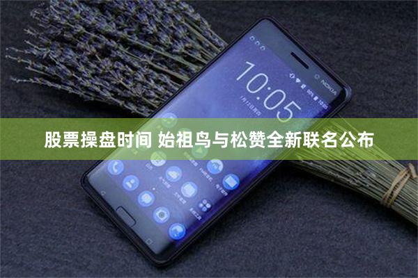 股票操盘时间 始祖鸟与松赞全新联名公布