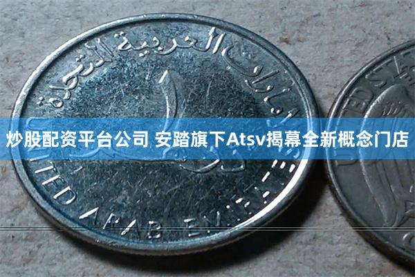炒股配资平台公司 安踏旗下Atsv揭幕全新概念门店
