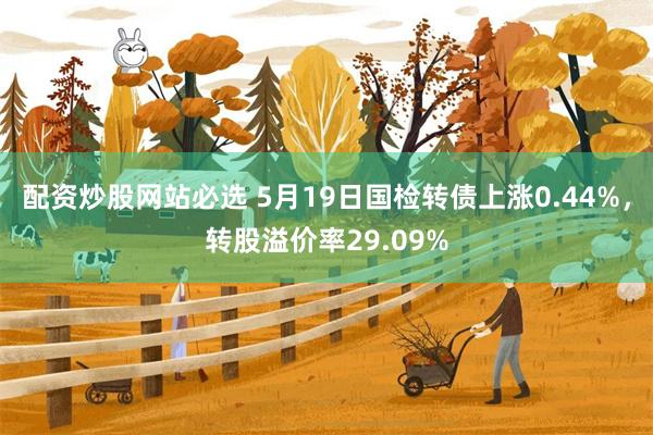 配资炒股网站必选 5月19日国检转债上涨0.44%，转股溢价率29.09%