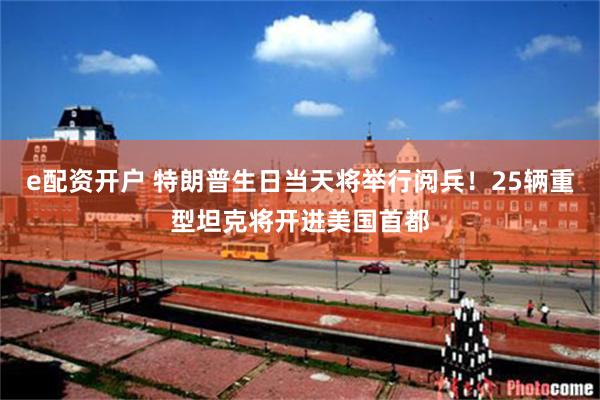 e配资开户 特朗普生日当天将举行阅兵！25辆重型坦克将开进美国首都