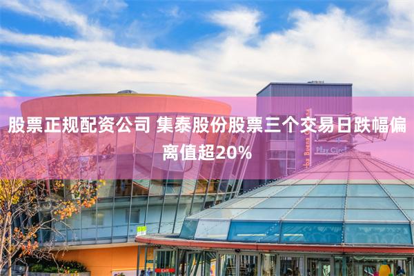 股票正规配资公司 集泰股份股票三个交易日跌幅偏离值超20%