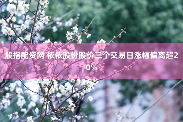 股指配资网 依依股份股价三个交易日涨幅偏离超20%