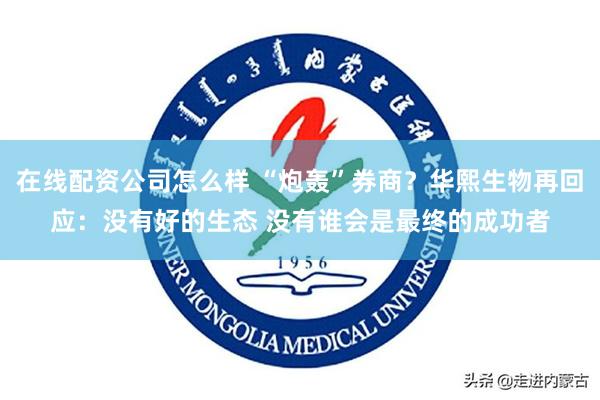 在线配资公司怎么样 “炮轰”券商？华熙生物再回应：没有好的生态 没有谁会是最终的成功者