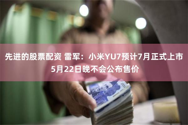 先进的股票配资 雷军：小米YU7预计7月正式上市 5月22日晚不会公布售价