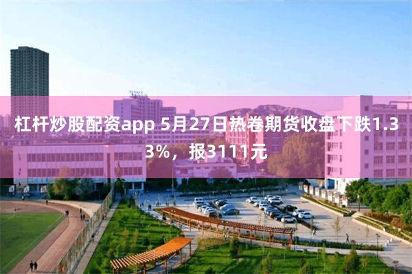 杠杆炒股配资app 5月27日热卷期货收盘下跌1.33%，报3111元