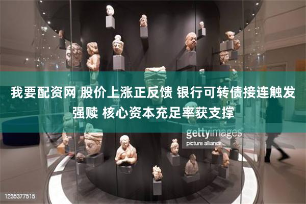 我要配资网 股价上涨正反馈 银行可转债接连触发强赎 核心资本充足率获支撑