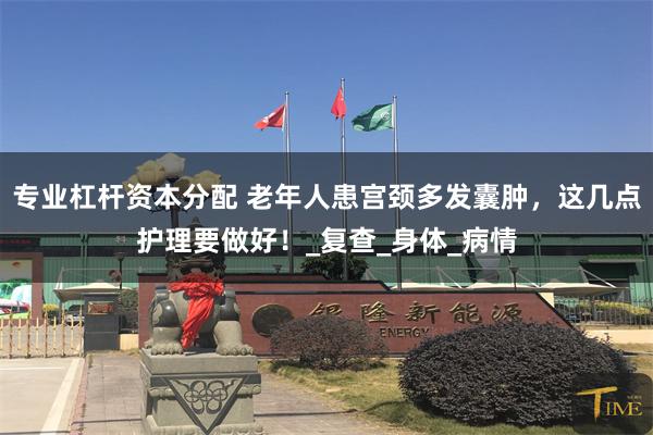 专业杠杆资本分配 老年人患宫颈多发囊肿，这几点护理要做好！_复查_身体_病情