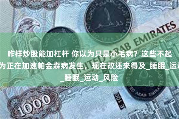 咋样炒股能加杠杆 你以为只是小毛病？这些不起眼的行为正在加速帕金森病发生，现在改还来得及_睡眠_运动_风险