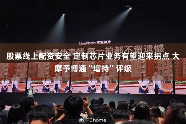 股票线上配资安全 定制芯片业务有望迎来拐点 大摩予博通“增持”评级